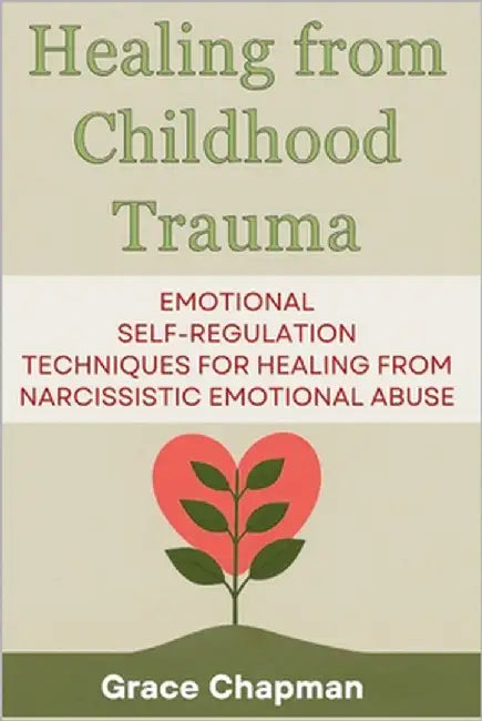 Healing from Childhood Trauma: Emotional Self-Regulation Techniques for Healing from Narcissistic Emotional Abuse by Chapman, Grace
