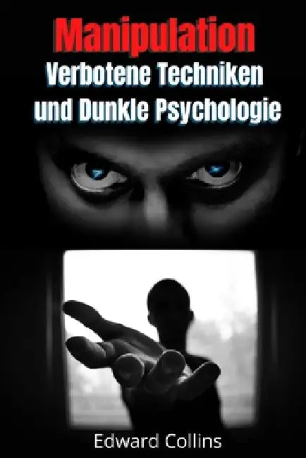 Manipulation, Verbotene Techniken und Dunkle Psychologie: Lerne, Entscheidungen anderer zu manipulieren, Körpersprache zu lesen, Menschen zu analysier by Edward Collins