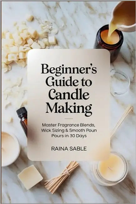 Beginner's Guide to Candle Making: Master Fragrance Blends, Wick Sizing & Smooth Pours in 30 Days by Sable, Raina
