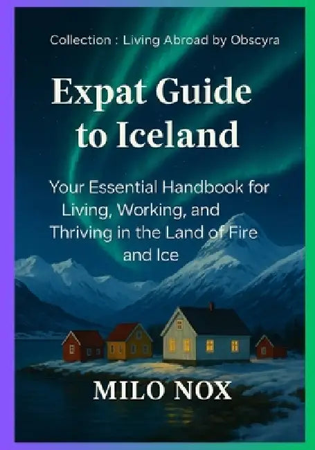 Expat Guide to Iceland: Your Essential Handbook for Living, Working, and Thriving in the Land of Fire and Ice by Milo Nox