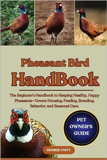 Pheasant Bird Handbook: The Beginner's Handbook to Keeping Healthy, Happy Pheasants-Covers Housing, Feeding, Breeding, Behavior, and Seasonal Care. by Unity, George