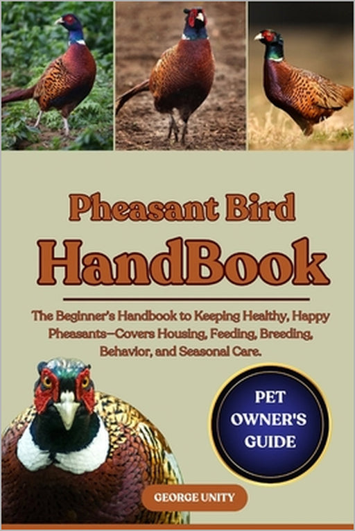Pheasant Bird Handbook: The Beginner's Handbook to Keeping Healthy, Happy Pheasants-Covers Housing, Feeding, Breeding, Behavior, and Seasonal Care. by George Unity