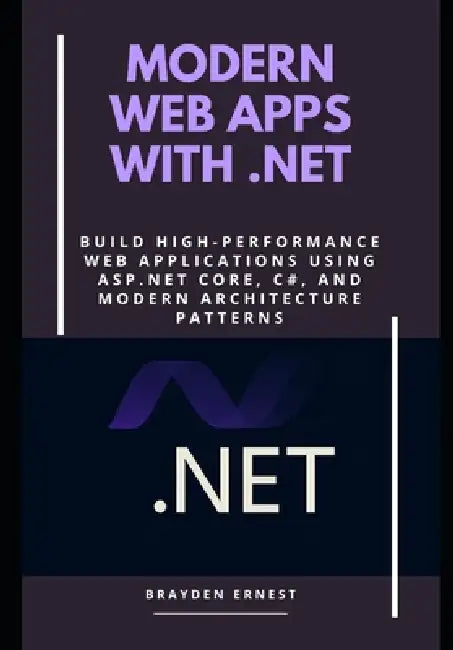 Modern Web Apps with .NET: Build High-Performance Web Applications Using ASP.NET Core, C#, and Modern Architecture Patterns by Brayden Ernest