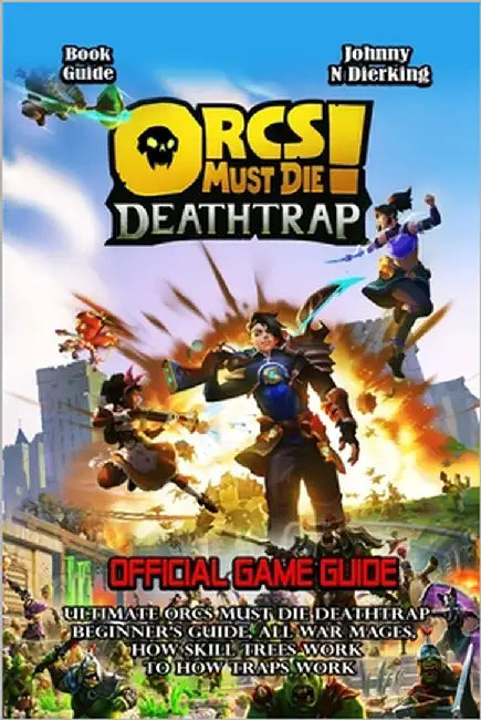 Orcs Must Die! Deathtrap Game Guide: Ultimate Orcs Must Die Deathtrap Beginner's Guide, All War Mages, How Skill Trees Work to How Traps Work by Johnny N Dierking