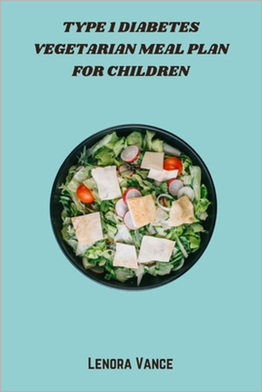 Type 1 Diabetes Vegetarian Meal Plan for Children: Kid-Friendly Plant-Based Recipes and Balanced Weekly Meal Plans to Help Manage Blood Sugar Naturall by Lenora Vance