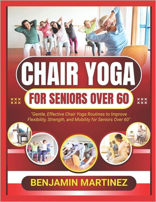 Chair Yoga for Seniors Over 60: The Ultimate Guide To Low-Impact Easy Exercises To Build Strength, Gain Mobility, Improve Balance With Cardio-Toning T by Benjamin Martinez