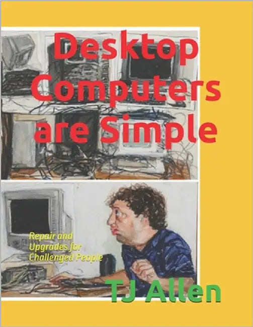 Desktop Computers are Simple: Repair and Upgrades for Challenged People by Allen, Tj
