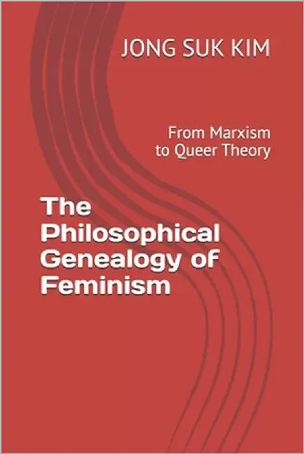 The Philosophical Genealogy of Feminism: From Marxism to Queer Theory by Kim, Jong Suk