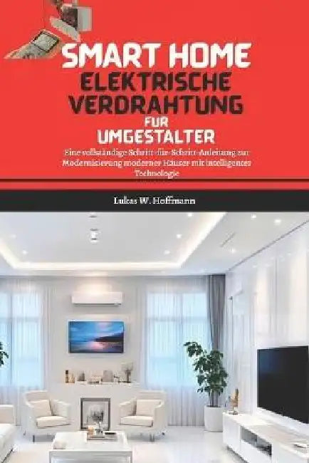 Smart Home Elektrische Verdrahtung Für Umgestalter: Eine vollständige Schritt-für-Schritt-Anleitung zur Modernisierung moderner Häuser mit intelligent by Lukas W. Hoffmann