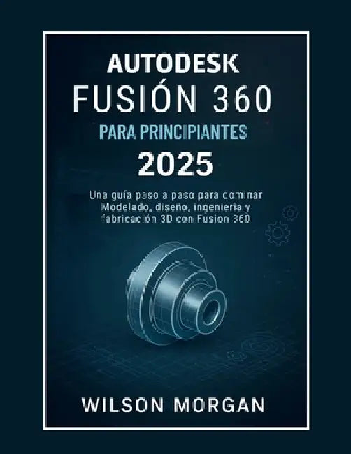 Autodesk Fusion 360 para principiantes (2025): Una guía paso a paso para dominar el modelado, el diseño, la ingeniería y la fabricación 3D con Fusion by Wilson Morgan
