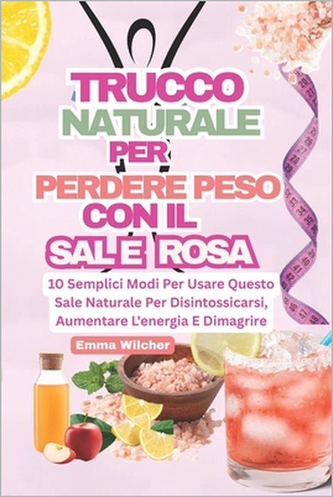 Trucco Naturale Per Perdere Peso Con Il Sale Rosa: 10 Semplici Modi Per Usare Questo Sale Naturale Per Disintossicarsi, Aumentare L'energia E Dimagrir by Emma Wilcher