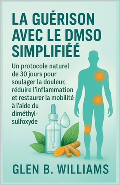 La Guérison Avec Le Dmso Simplifiée: Un protocole naturel de 30 jours pour soulager la douleur, réduire l'inflammation et restaurer la mobilité à l'ai by Glen B. Williams
