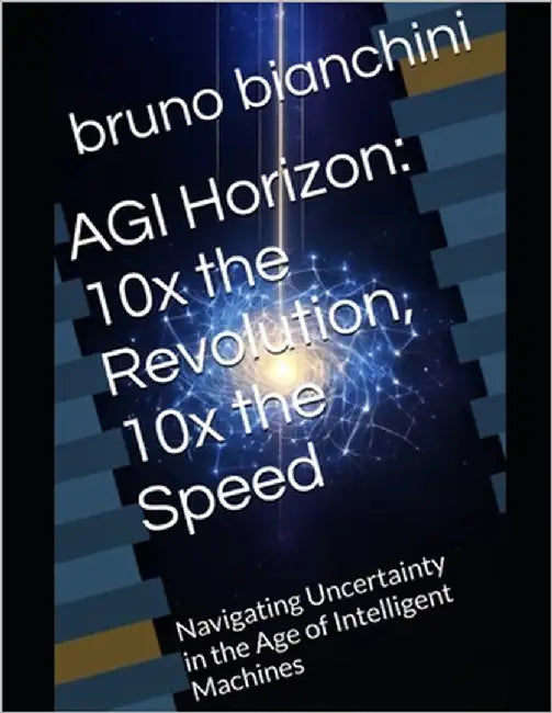 AGI Horizon: 10x the Revolution, 10x the Speed : Navigating Uncertainty in the Age of Intelligent Machines by Bianchini, Bruno