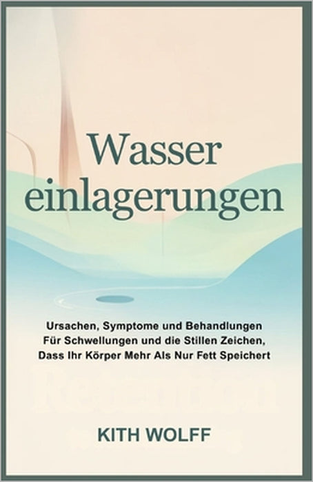 Wassereinlagerungen: Ursachen, Symptome und Behandlungen für Schwellungen und die stillen Zeichen, dass Ihr Körper mehr als nur Fett speichert by Kith Wolff