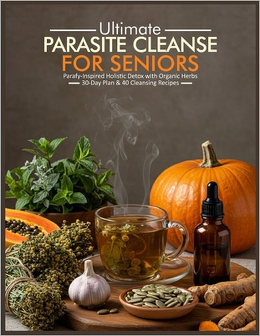 Ultimate Parasite Cleanse for Seniors: Parafy Inspired Holistic Detox with Organic Herbs 30 Day Plan & 40 Cleansing Recipes by Kim Kale Rogers