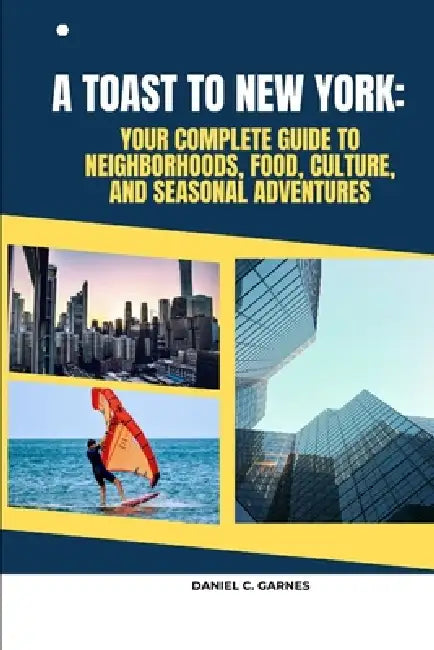 A Toast to New York: Your Complete Guide to Neighborhoods, Food, Culture, and Seasonal Adventures by Daniel C. Garnes