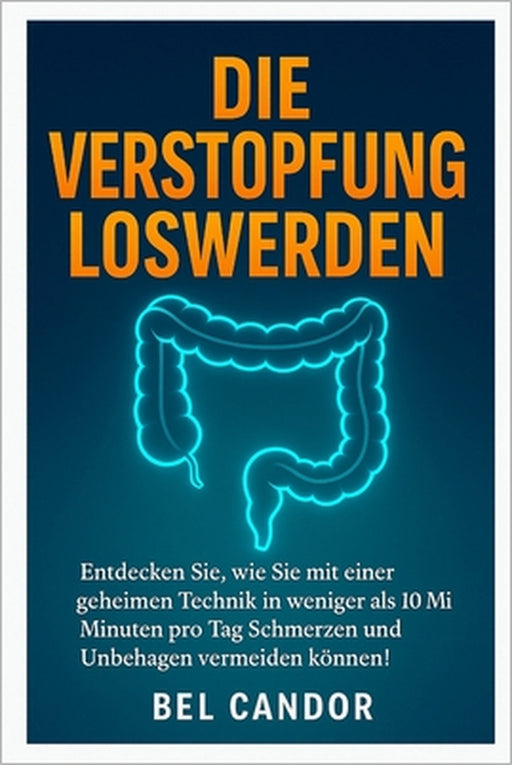 Die Verstopfung Loswerden: Entdecken Sie, wie Sie mit einer geheimen Technik in weniger als 10 Minuten pro Tag Schmerzen und Unbehagen vermeiden könne by Bel Candor, Bel Candor