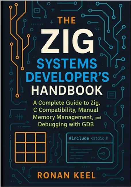The Zig Systems Developer's Handbook: A Complete Guide to Zig, C Compatibility, Manual Memory Management, and Debugging with GDB by Keel, Ronan