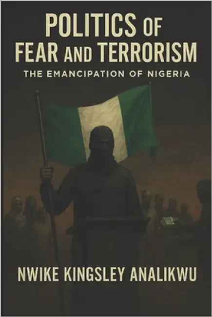 Politics of Fear and Terorism: The Emancipation of Nigeria: Why terrorism and fear rule Nigerian politics today by Analikwu, Nwike Kingsley