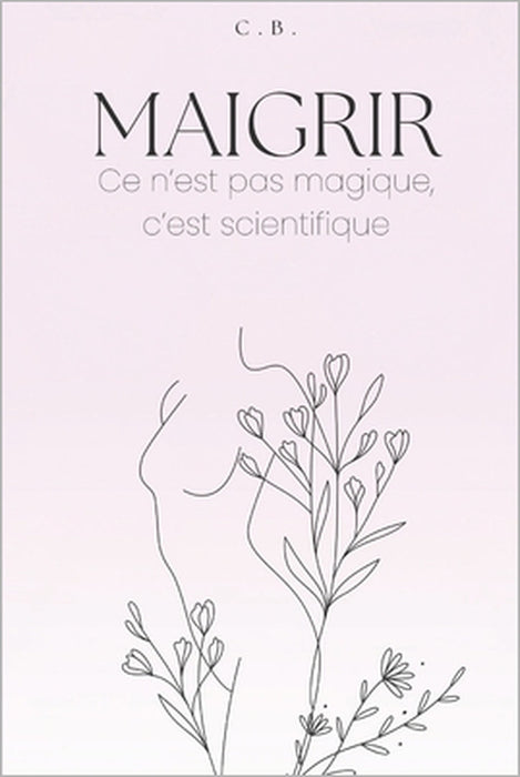 Maigrir: ce n'est pas magique c'est scientifique: Le guide complet pour perdre du poids sans privation ni régime drastique by Cathy Bussieres