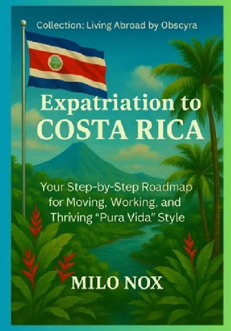 Expatriation to Costa Rica: Your Step-by-Step Roadmap for Moving, Working, and Thriving "Pura Vida" Style by Milo Nox