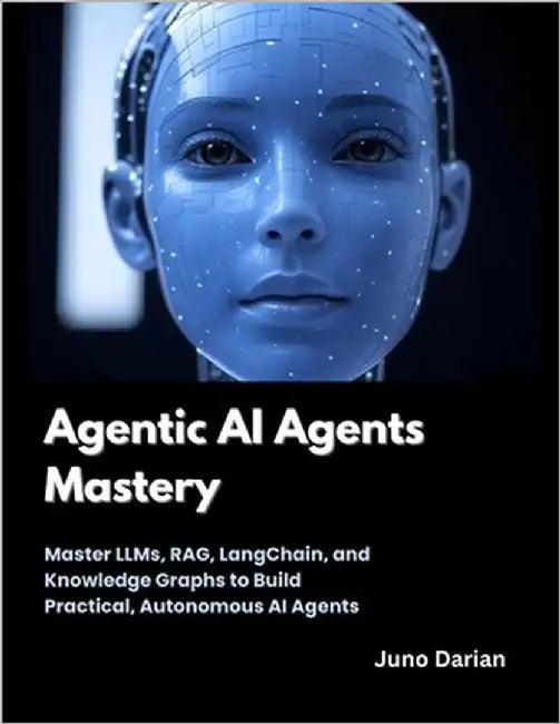 Agentic AI Agents Mastery: Master LLMs, RAG, LangChain, and Knowledge Graphs to Build Practical, Autonomous AI Agents by Darian, Juno