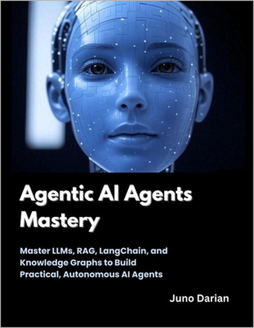 Agentic AI Agents Mastery: Master LLMs, RAG, LangChain, and Knowledge Graphs to Build Practical, Autonomous AI Agents by Juno Darian