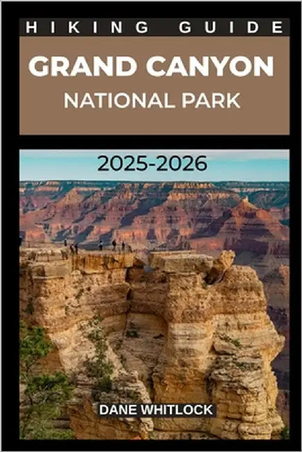 Grand Canyon National Park Hiking Guide 2025 - 2026 by Whitlock, Dane
