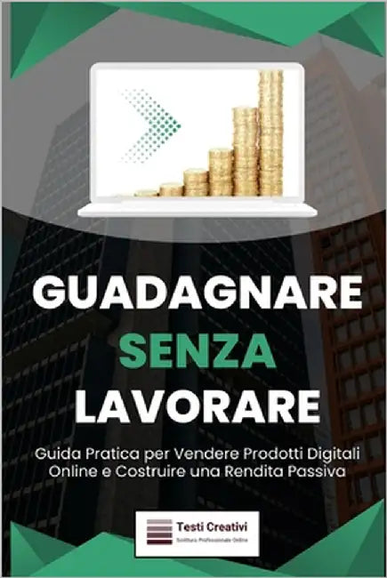 Guadagnare Senza Lavorare: Guida Pratica per Vendere Prodotti Digitali Online e Costruire una Rendita Passiva by Creativi, Testi