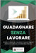 Guadagnare Senza Lavorare: Guida Pratica per Vendere Prodotti Digitali Online e Costruire una Rendita Passiva by Creativi, Testi