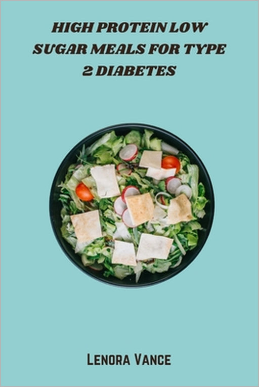 High Protein Low Sugar Meals for Type 2 Diabetes: Nutrient-Dense, Blood Sugar-Friendly Recipes Packed with Lean Protein for Balanced Meals and Better by Lenora Vance