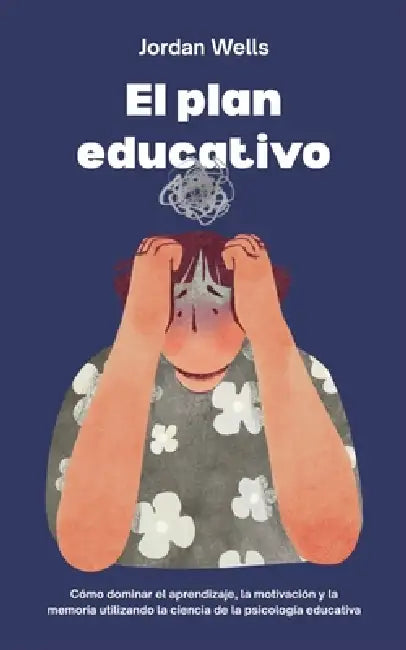 El plan educativo: Cómo dominar el aprendizaje, la motivación y la memoria utilizando la ciencia de la psicología educativa by Jordan Wells