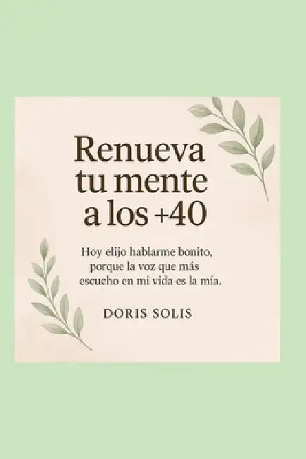 Renueva tu mente a los +40: Hoy elijo hablarme bonito, porque la voz que mas escucho en mi vida es la mia. by Doris Solis