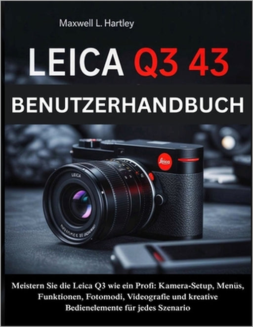 Leica Q3 43 Benutzerhandbuch: Das komplette Handbuch für Anfänger & Profis -Meistern Sie die Leica Q3 wie ein Profi: Kamera-Setup, Menüs, Funktionen, by Maxwell L. Hartley