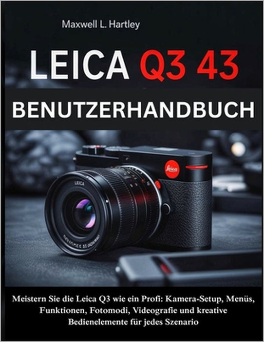 Leica Q3 43 Benutzerhandbuch: Das komplette Handbuch für Anfänger & Profis -Meistern Sie die Leica Q3 wie ein Profi: Kamera-Setup, Menüs, Funktionen, by Maxwell L. Hartley