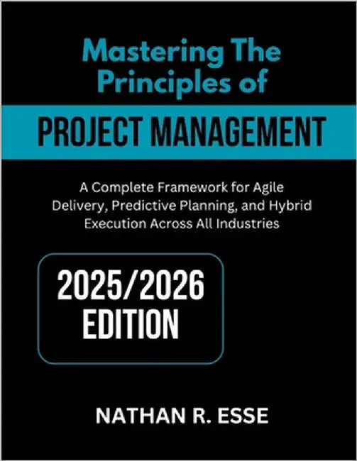 Mastering the Principles of Modern Project Management: A Comprehensive Framework for Agile Delivery, Predictive Planning, and Hybrid Execution Across by Esse, Nathan R.
