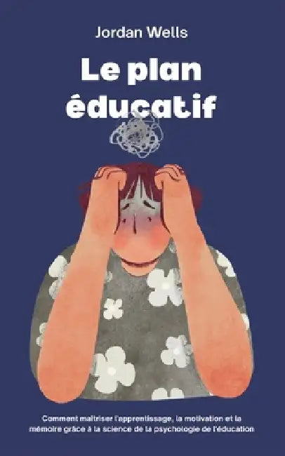 Le plan éducatif: Comment maîtriser l'apprentissage, la motivation et la mémoire grâce à la science de la psychologie de l'éducation by Jordan Wells