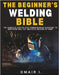The Beginner's Welding Bible: The Complete Step-by-Step Comprehensive Blueprint to Mastering MIG, TIG, and Stick Welding at Home by I, Omair