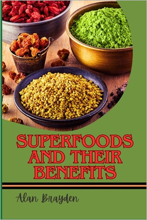 Superfoods and Their Benefits: Nutrient-Dense Meals For Boosting Immunity, Fighting Inflammation, Enhancing Energy, And Promoting Natural Weight Loss by Alan Brayden