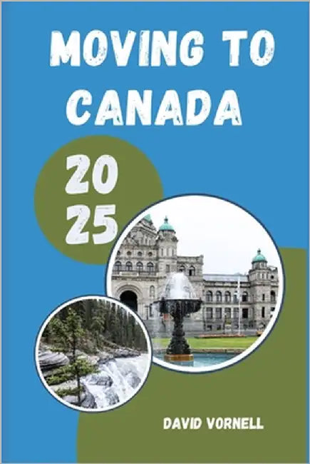 Moving to Canada 2025: What to Know, Expect, and Do When Relocating to Canada in 2025 by Vornell, David