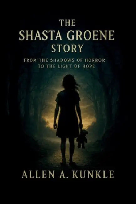 The Shasta Groene Story: From the Shadows of Horror to the Light of Hope by Allen A. Kunkle