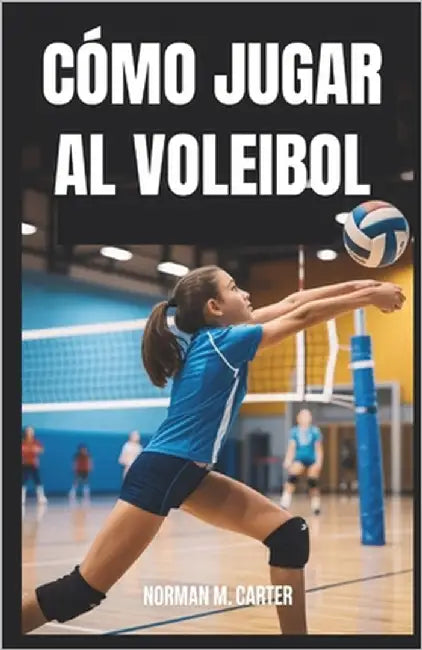 Cómo Jugar Al Voleibol: Lecciones paso a paso, ejercicios de práctica y consejos para nuevos jugadores de voleibol by M. Carter, Norman