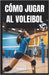 Cómo Jugar Al Voleibol: Lecciones paso a paso, ejercicios de práctica y consejos para nuevos jugadores de voleibol by M. Carter, Norman
