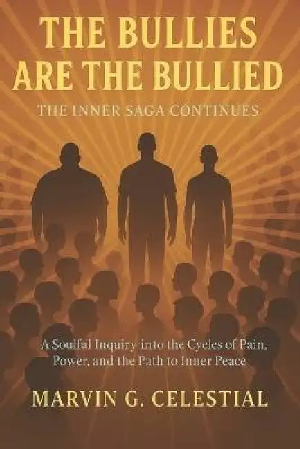 The BULLIES are the BULLIED: The Inner Saga Continues : A Soulful Inquiry into the Cycles of Pain, Power, and the Path to Inner Peace by Marvin G. Celestial