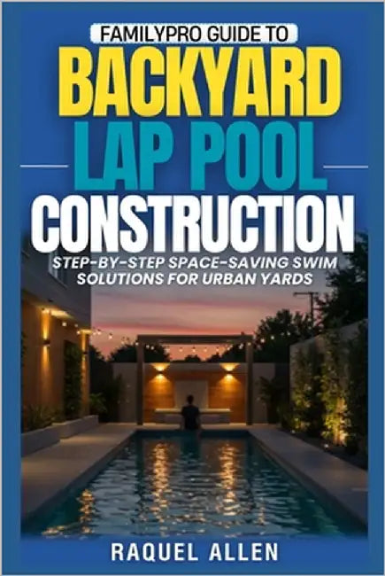 Familypro Guide to Backyard Lap Pool Construction: Step-by-Step Space-Saving Swim Solutions for Urban Yards by Allen, Raquel