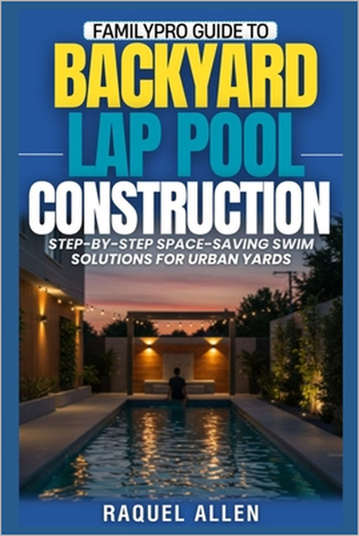 Familypro Guide to Backyard Lap Pool Construction: Step-by-Step Space-Saving Swim Solutions for Urban Yards by Raquel Allen