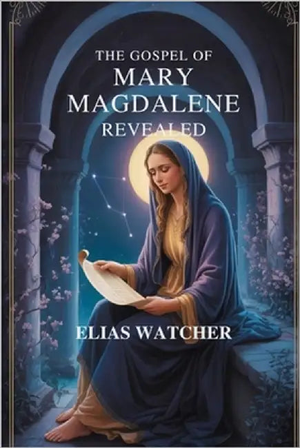 The Gospel of Mary Magdalene Revealed: Ancient Secret Teachings of the First Apostle, Lost Gnostic Scriptures, and Hidden Wisdom for Spiritual Awakeni by Watcher, Elias