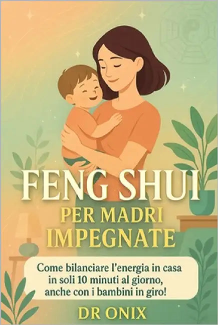 Feng Shui Per Madri Impegnate: Come bilanciare l'energia in casa in soli 10 minuti al giorno, anche con i bambini in giro! by Onix