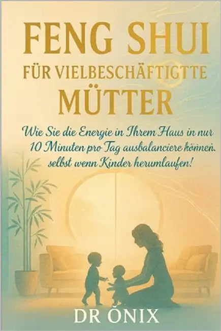 Feng Shui Für Vielbeschäftigte Mütter: Wie Sie die Energie in Ihrem Haus in nur 10 Minuten pro Tag ausbalancieren können, selbst wenn Kinder herumlauf by Onix