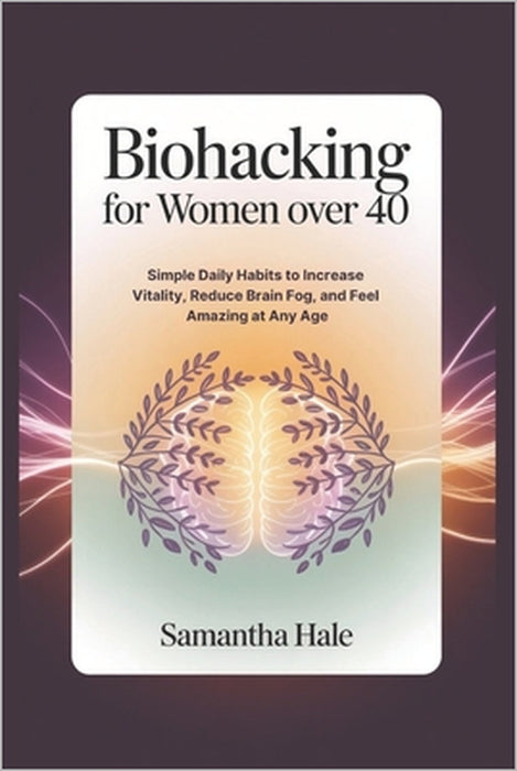 Biohacking for Women Over 40: Simple Daily Habits to Increase Vitality, Reduce Brain Fog, and Feel Amazing at Any Age by Samantha Hale